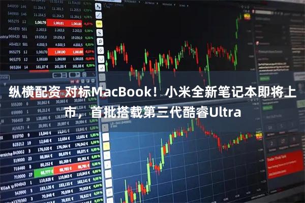 纵横配资 对标MacBook！小米全新笔记本即将上市，首批搭载第三代酷睿Ultra
