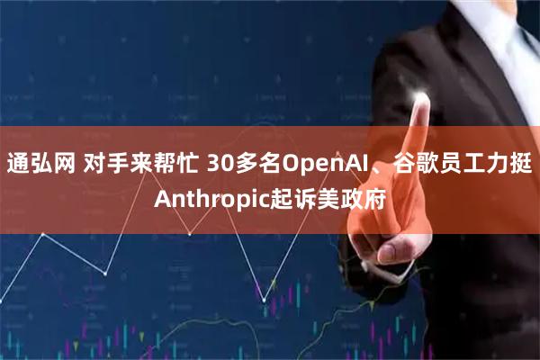 通弘网 对手来帮忙 30多名OpenAI、谷歌员工力挺Anthropic起诉美政府