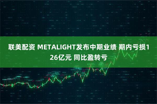 联美配资 METALIGHT发布中期业绩 期内亏损126亿元 同比盈转亏
