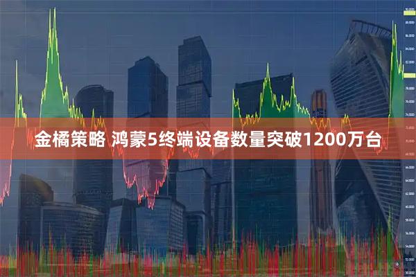 金橘策略 鸿蒙5终端设备数量突破1200万台