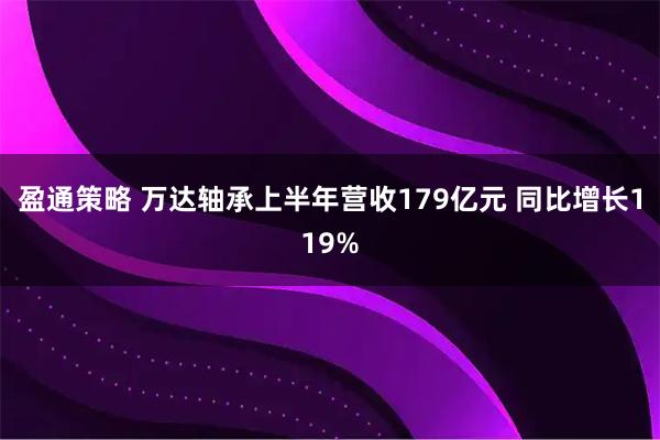 盈通策略 万达轴承上半年营收179亿元 同比增长119%