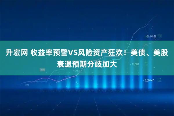 升宏网 收益率预警VS风险资产狂欢！美债、美股衰退预期分歧加大