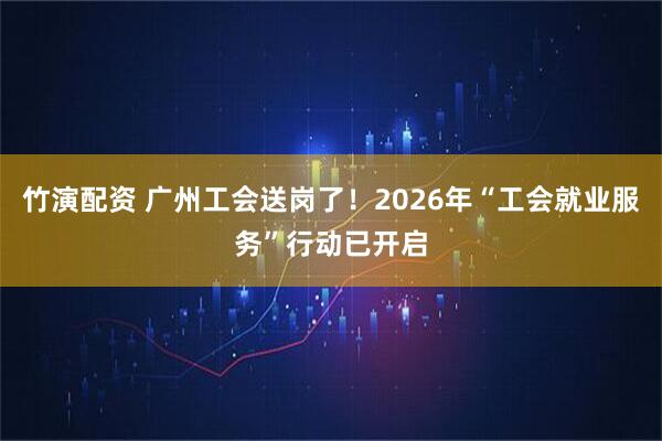 竹演配资 广州工会送岗了！2026年“工会就业服务”行动已开启