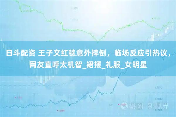 日斗配资 王子文红毯意外摔倒，临场反应引热议，网友直呼太机智_裙摆_礼服_女明星