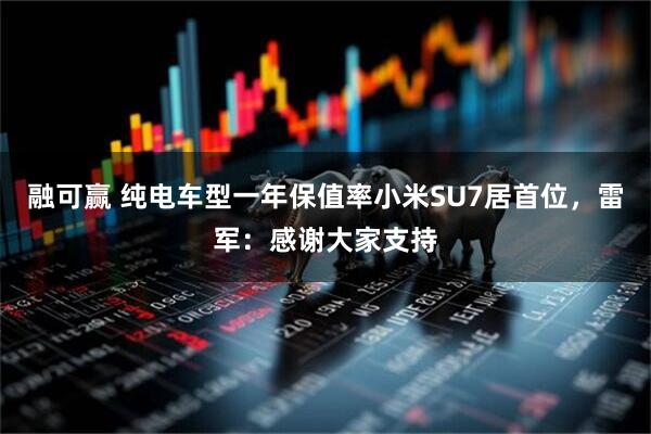 融可赢 纯电车型一年保值率小米SU7居首位，雷军：感谢大家支持