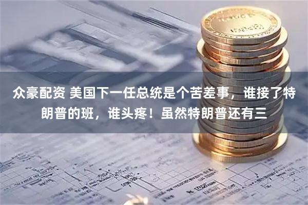 众豪配资 美国下一任总统是个苦差事，谁接了特朗普的班，谁头疼！虽然特朗普还有三