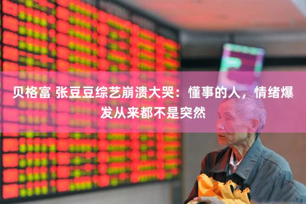 贝格富 张豆豆综艺崩溃大哭：懂事的人，情绪爆发从来都不是突然