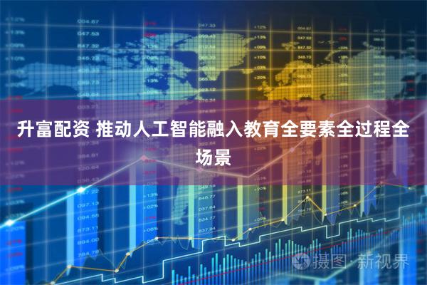 升富配资 推动人工智能融入教育全要素全过程全场景
