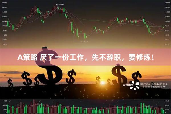 A策略 厌了一份工作，先不辞职，要修炼！