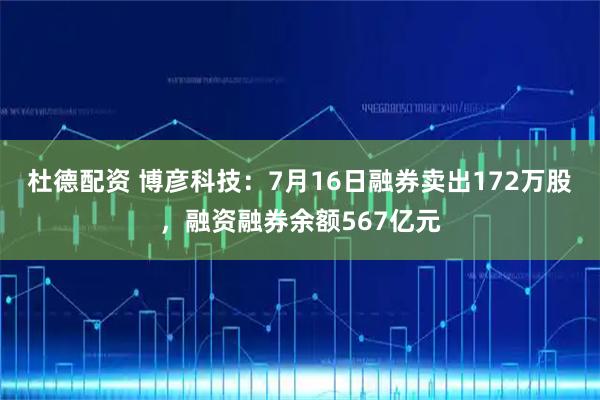 杜德配资 博彦科技：7月16日融券卖出172万股，融资融券余额567亿元