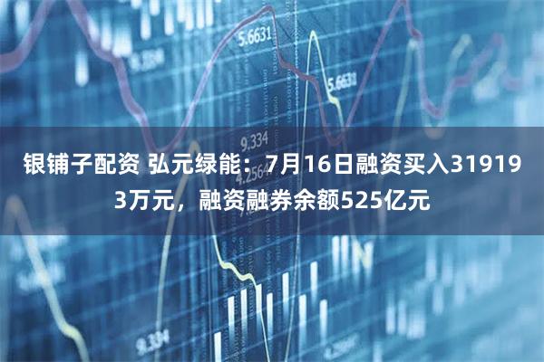 银铺子配资 弘元绿能：7月16日融资买入319193万元，融资融券余额525亿元