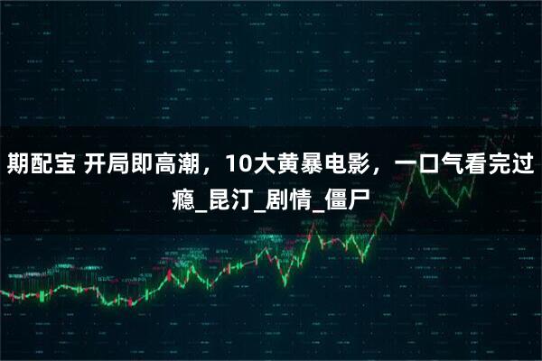 期配宝 开局即高潮，10大黄暴电影，一口气看完过瘾_昆汀_剧情_僵尸