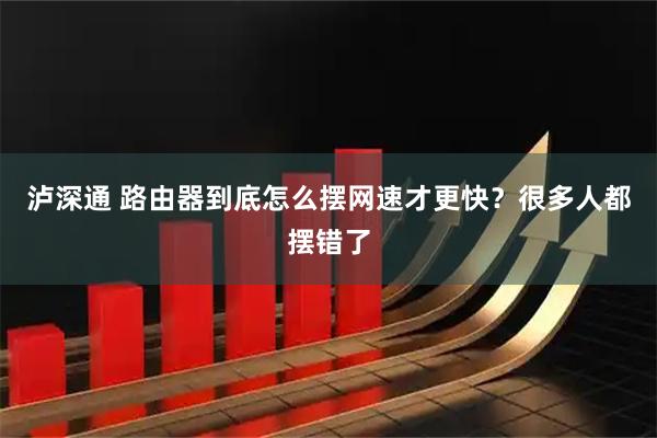 泸深通 路由器到底怎么摆网速才更快？很多人都摆错了