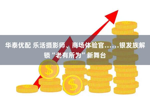 华泰优配 乐活摄影师、商场体验官……银发族解锁“老有所为”新舞台