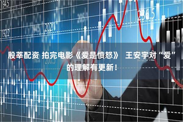 股莘配资 拍完电影《爱是愤怒》  王安宇对“爱”的理解有更新！