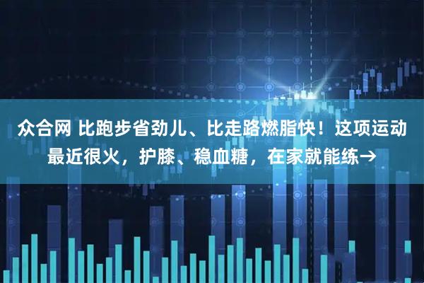 众合网 比跑步省劲儿、比走路燃脂快！这项运动最近很火，护膝、稳血糖，在家就能练→