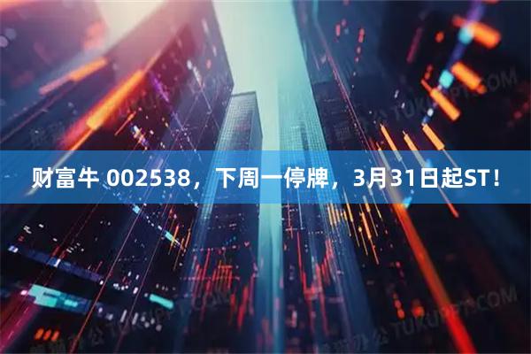 财富牛 002538，下周一停牌，3月31日起ST！