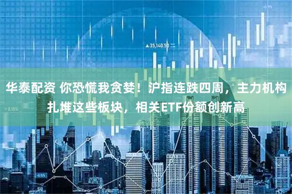 华泰配资 你恐慌我贪婪！沪指连跌四周，主力机构扎堆这些板块，相关ETF份额创新高