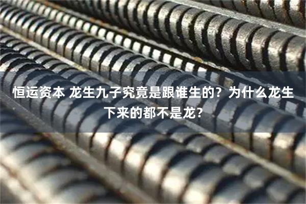 恒运资本 龙生九子究竟是跟谁生的？为什么龙生下来的都不是龙？