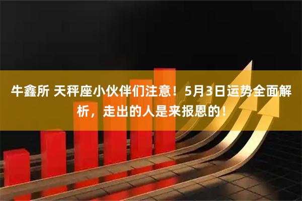 牛鑫所 天秤座小伙伴们注意！5月3日运势全面解析，走出的人是来报恩的！