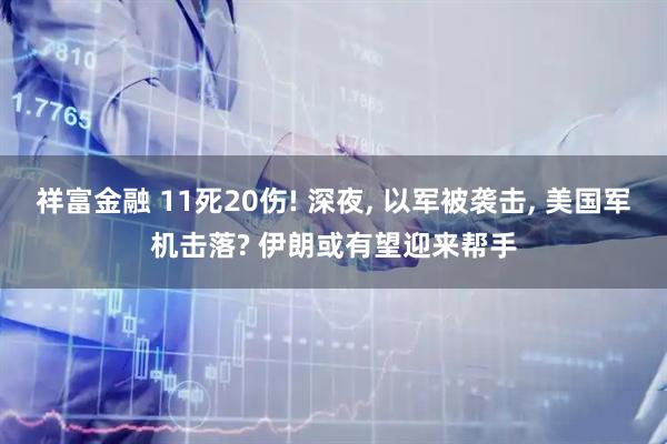 祥富金融 11死20伤! 深夜, 以军被袭击, 美国军机击落? 伊朗或有望迎来帮手