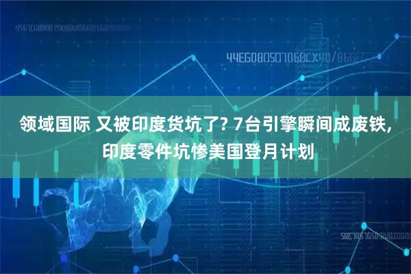 领域国际 又被印度货坑了? 7台引擎瞬间成废铁, 印度零件坑惨美国登月计划