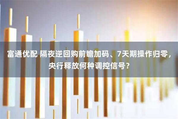 富通优配 隔夜逆回购前瞻加码、7天期操作归零，央行释放何种调控信号？