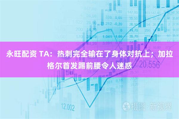 永旺配资 TA：热刺完全输在了身体对抗上；加拉格尔首发踢前腰令人迷惑